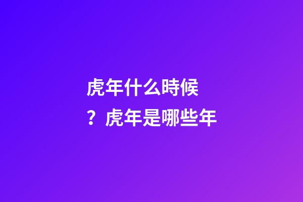 虎年什么時候？虎年是哪些年
